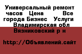 Универсальный ремонт часов › Цена ­ 100 - Все города Бизнес » Услуги   . Владимирская обл.,Вязниковский р-н